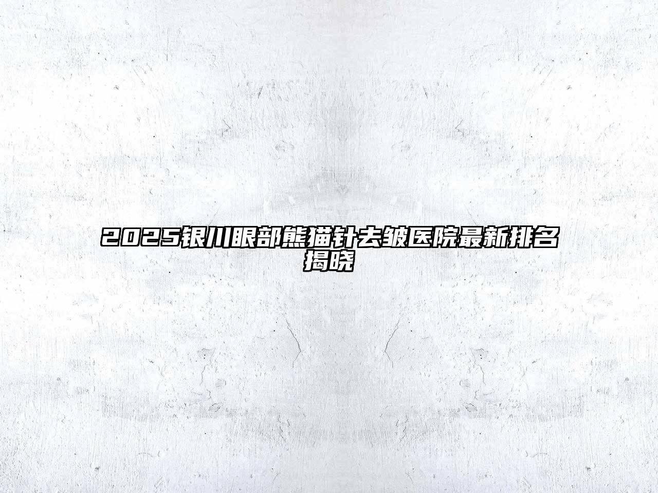 2025银川眼部熊猫针去皱医院最新排名揭晓