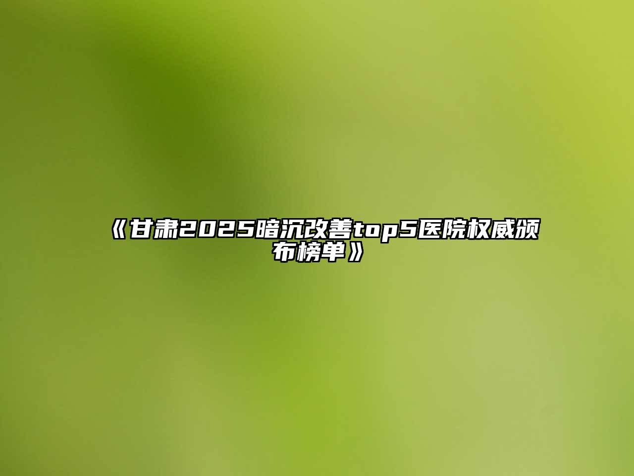 《甘肃2025暗沉改善top5医院权威颁布榜单》