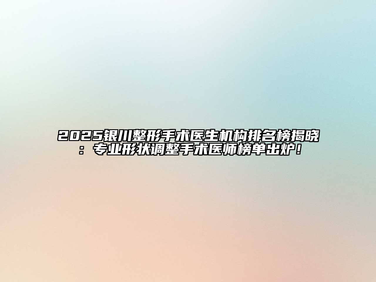 2025银川整形手术医生机构排名榜揭晓：专业形状调整手术医师榜单出炉！