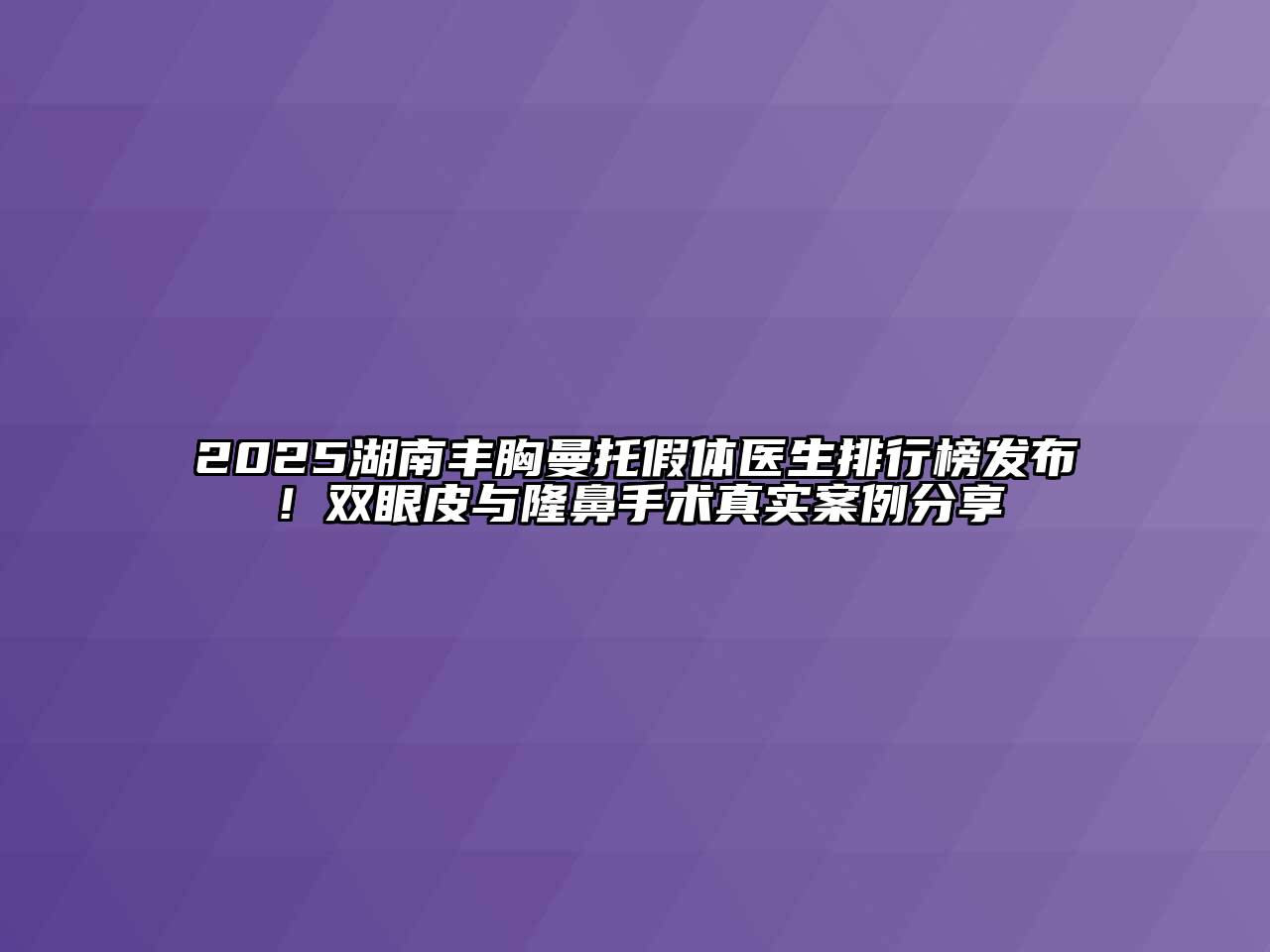 2025湖南丰胸曼托假体医生排行榜发布！双眼皮与隆鼻手术真实案例分享