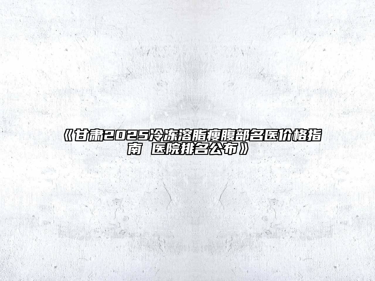 《甘肃2025冷冻溶脂瘦腹部名医价格指南 医院排名公布》