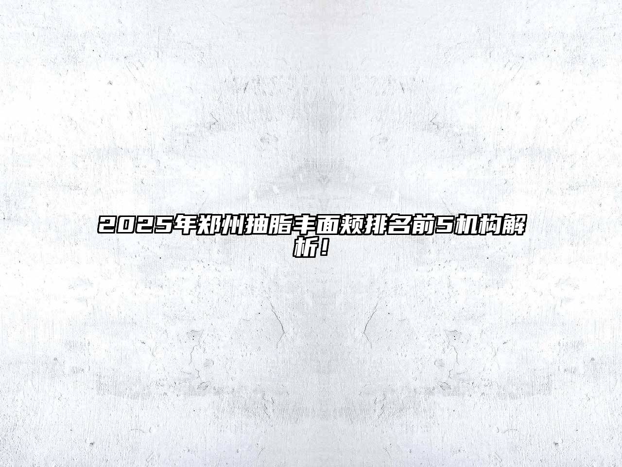 2025年郑州抽脂丰面颊排名前5机构解析！