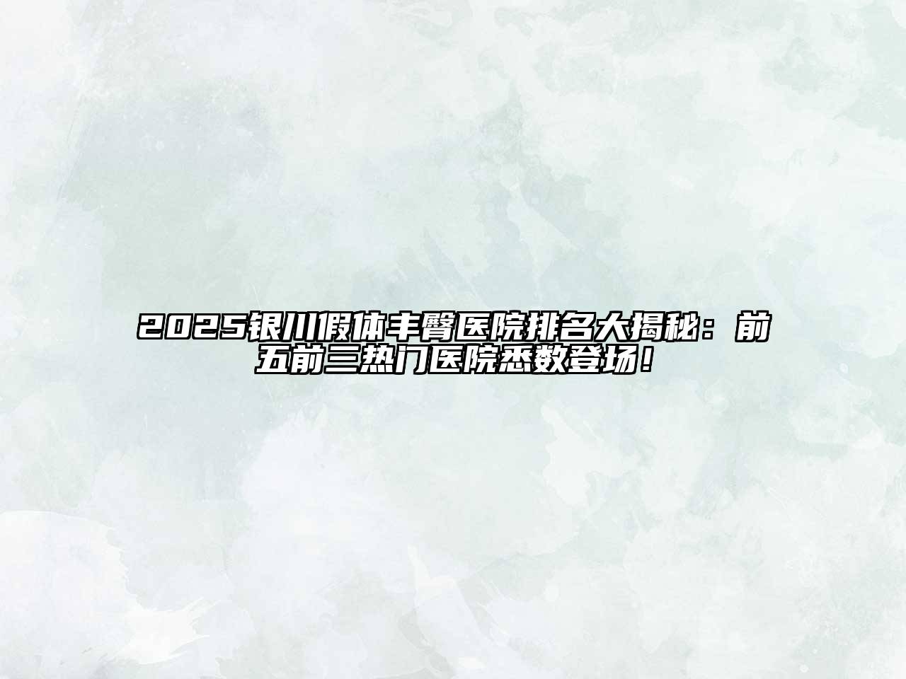2025银川假体丰臀医院排名大揭秘：前五前三热门医院悉数登场！