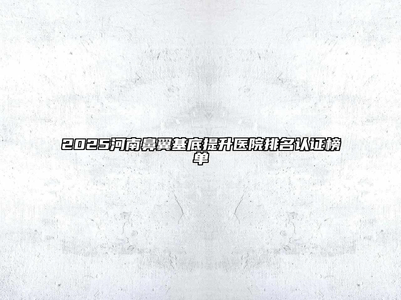 2025河南鼻翼基底提升医院排名认证榜单