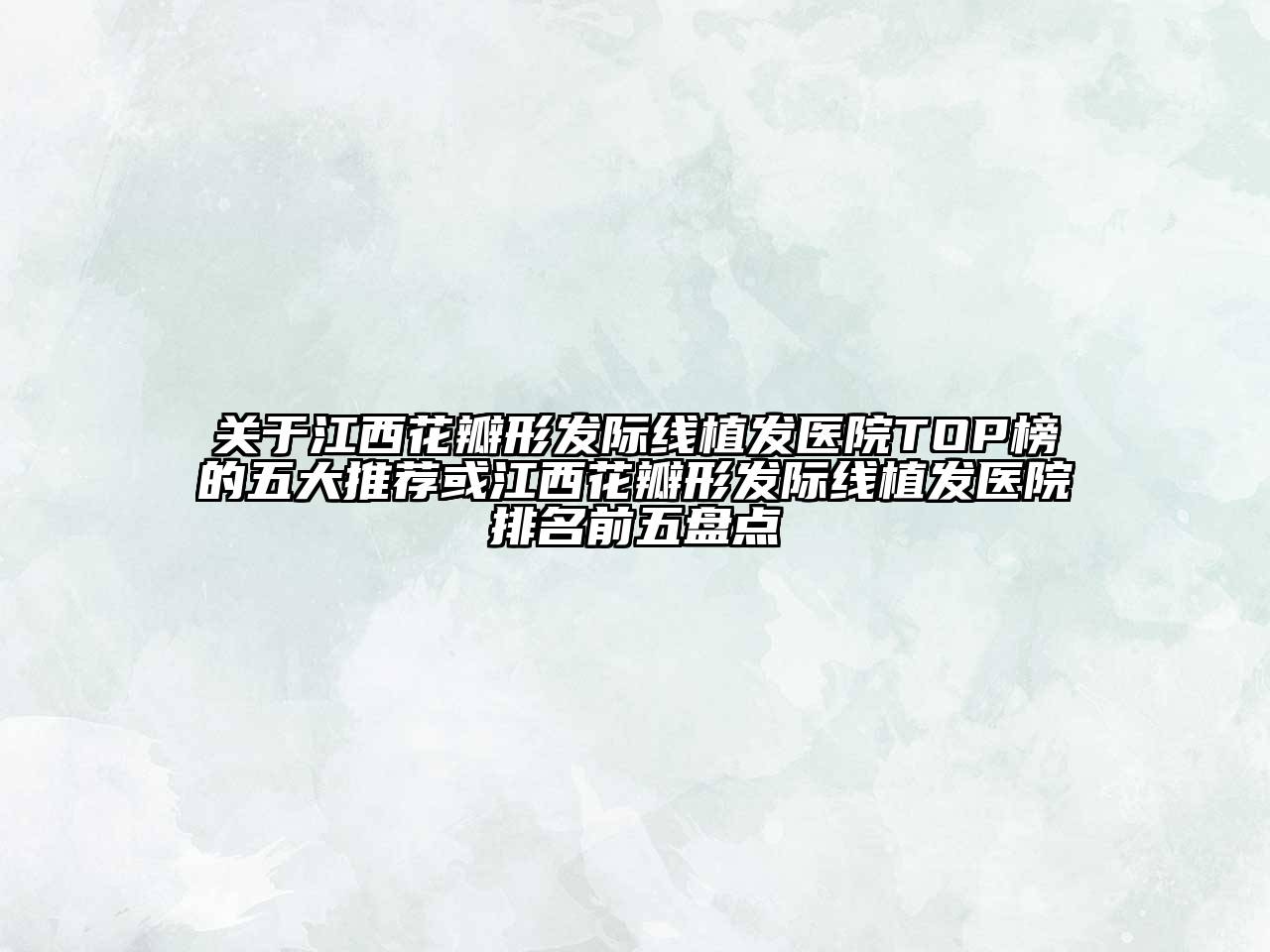 关于江西花瓣形发际线植发医院TOP榜的五大推荐或江西花瓣形发际线植发医院排名前五盘点