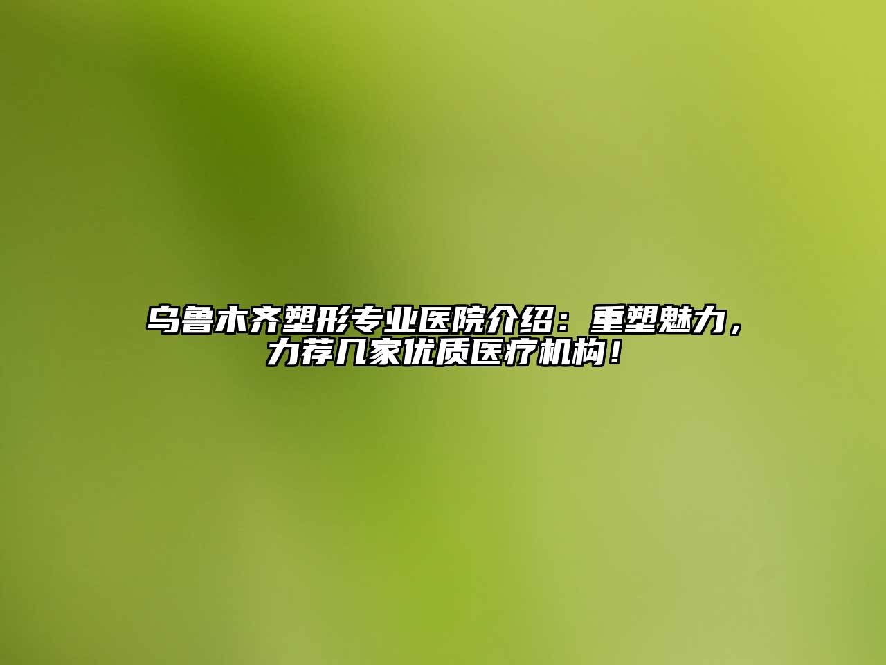 乌鲁木齐塑形专业医院介绍：重塑魅力，力荐几家优质医疗机构！