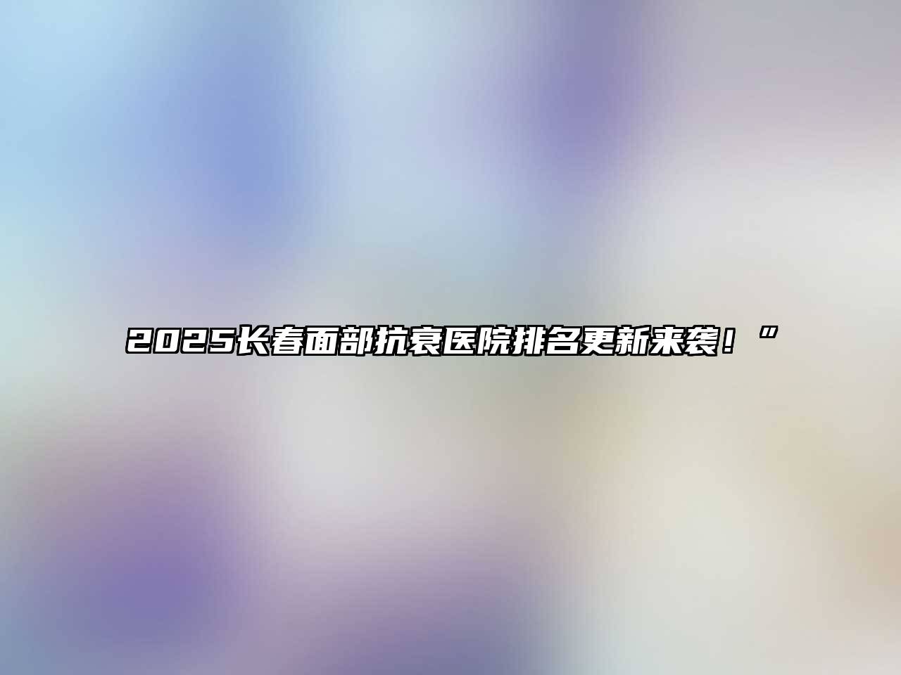 2025长春面部抗衰医院排名更新来袭！”