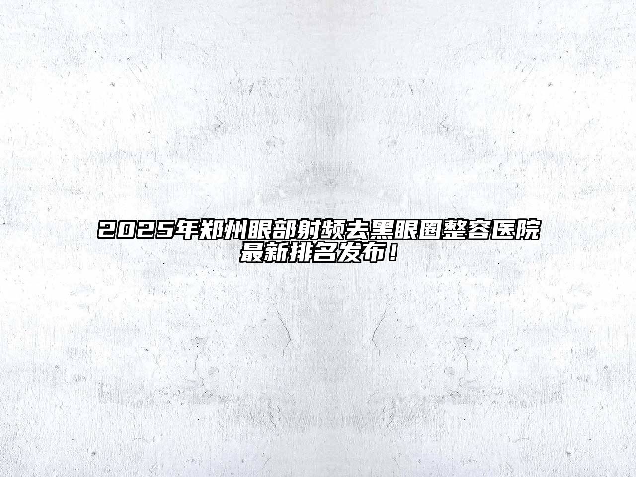 2025年郑州眼部射频去黑眼圈整容医院最新排名发布！