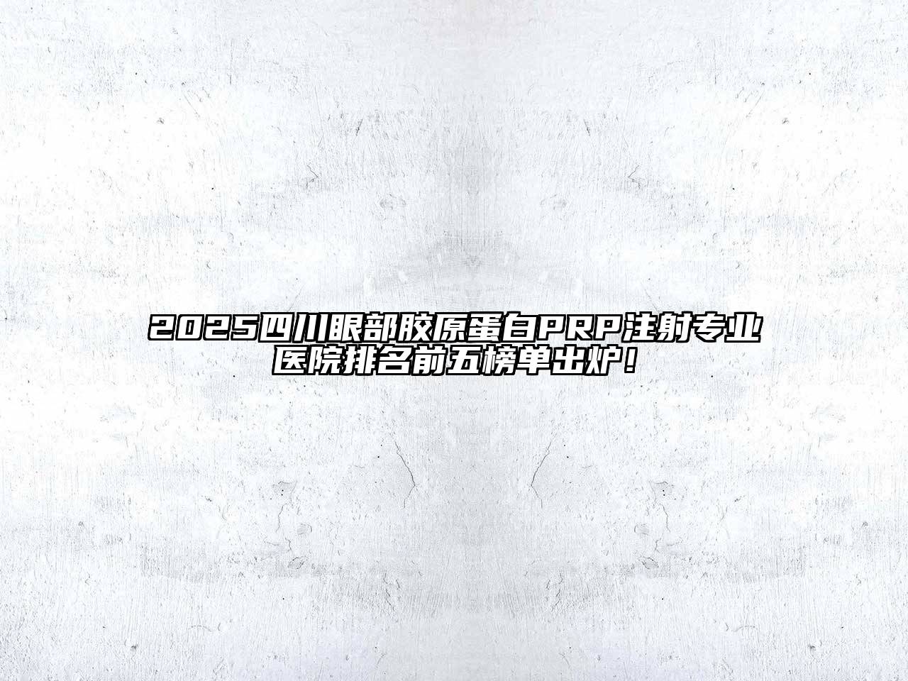 2025四川眼部胶原蛋白PRP注射专业医院排名前五榜单出炉！