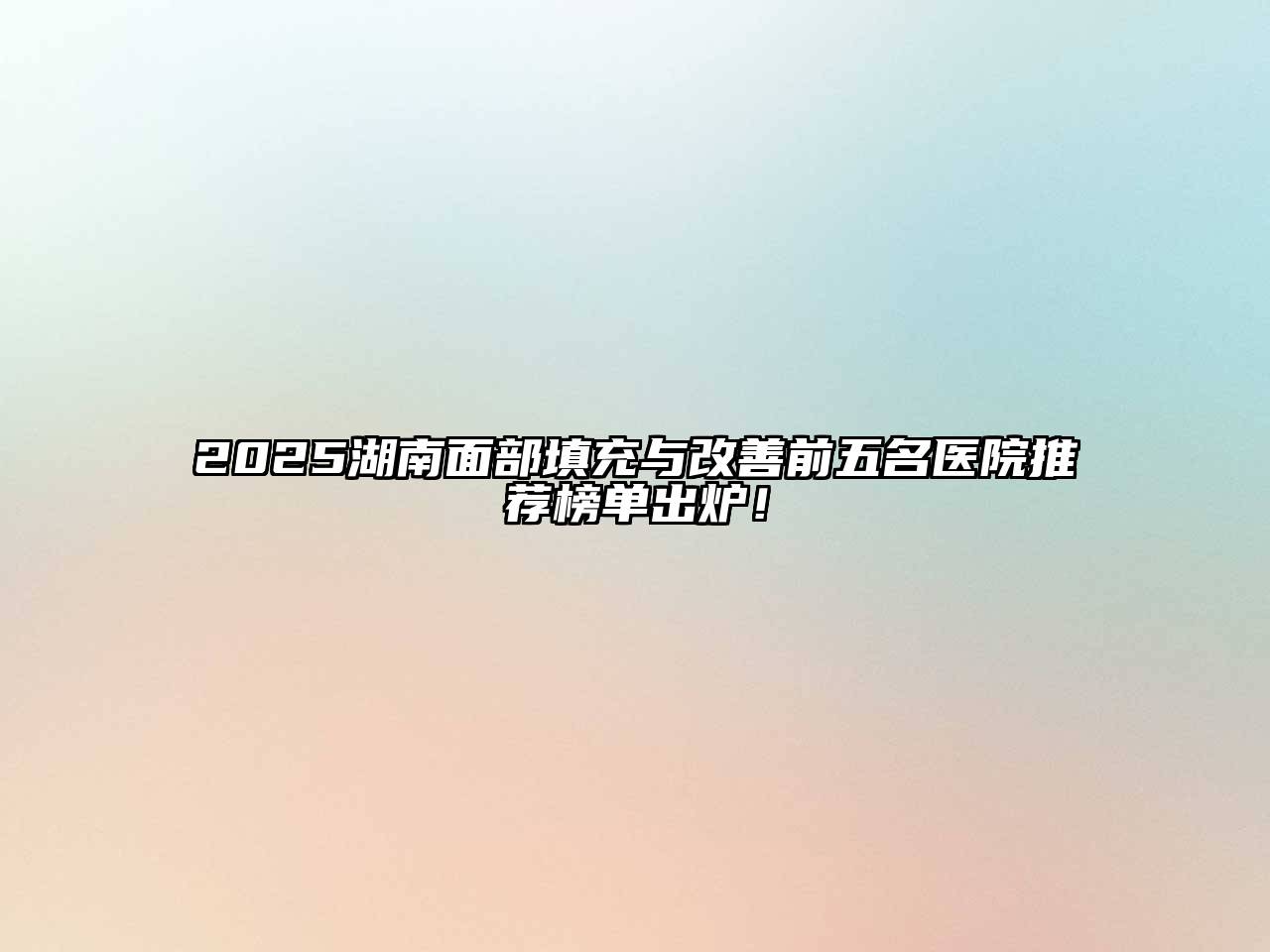 2025湖南面部填充与改善前五名医院推荐榜单出炉！