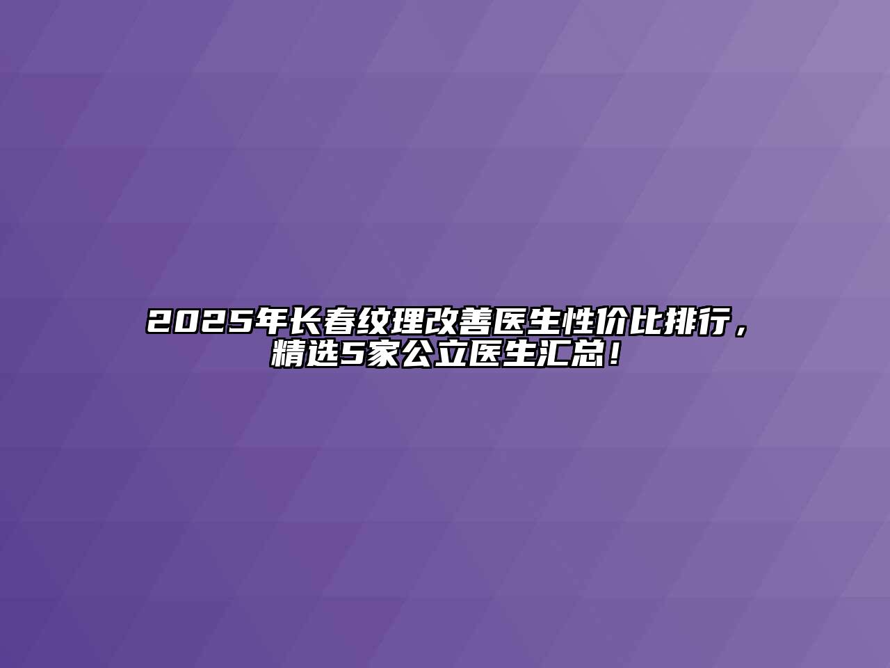 2025年长春纹理改善医生性价比排行，精选5家公立医生汇总！