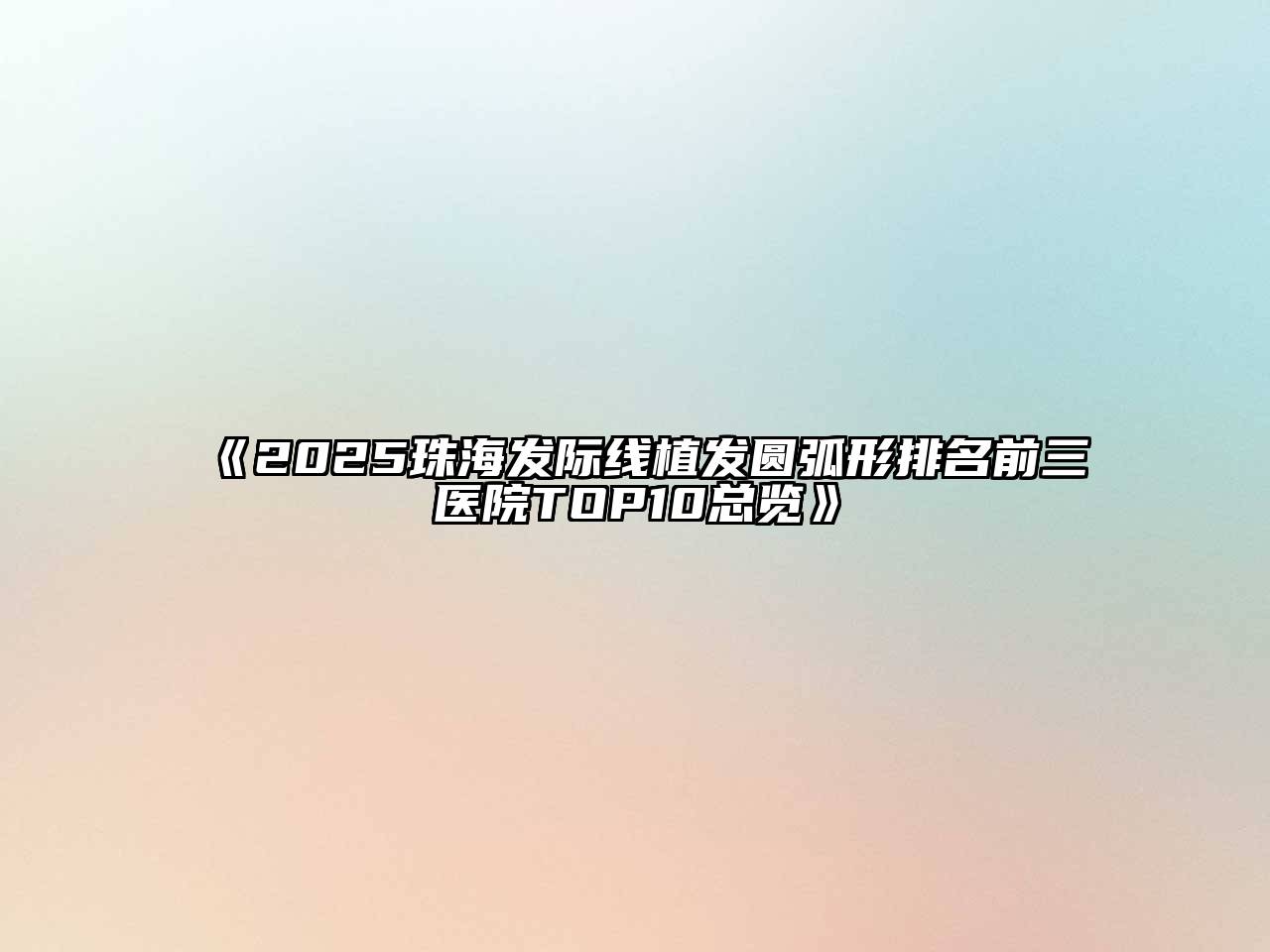 《2025珠海发际线植发圆弧形排名前三医院TOP10总览》