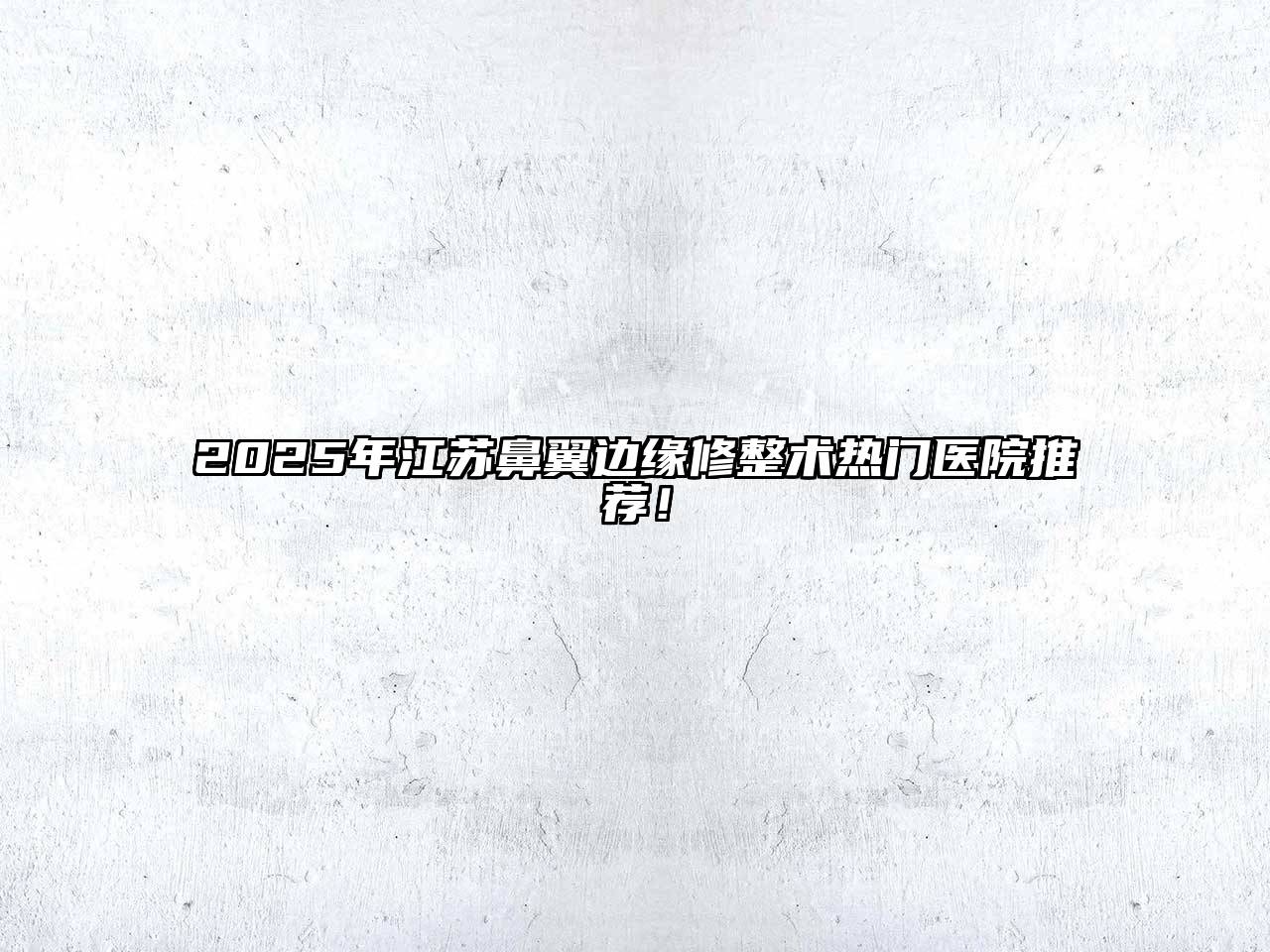 2025年江苏鼻翼边缘修整术热门医院推荐！