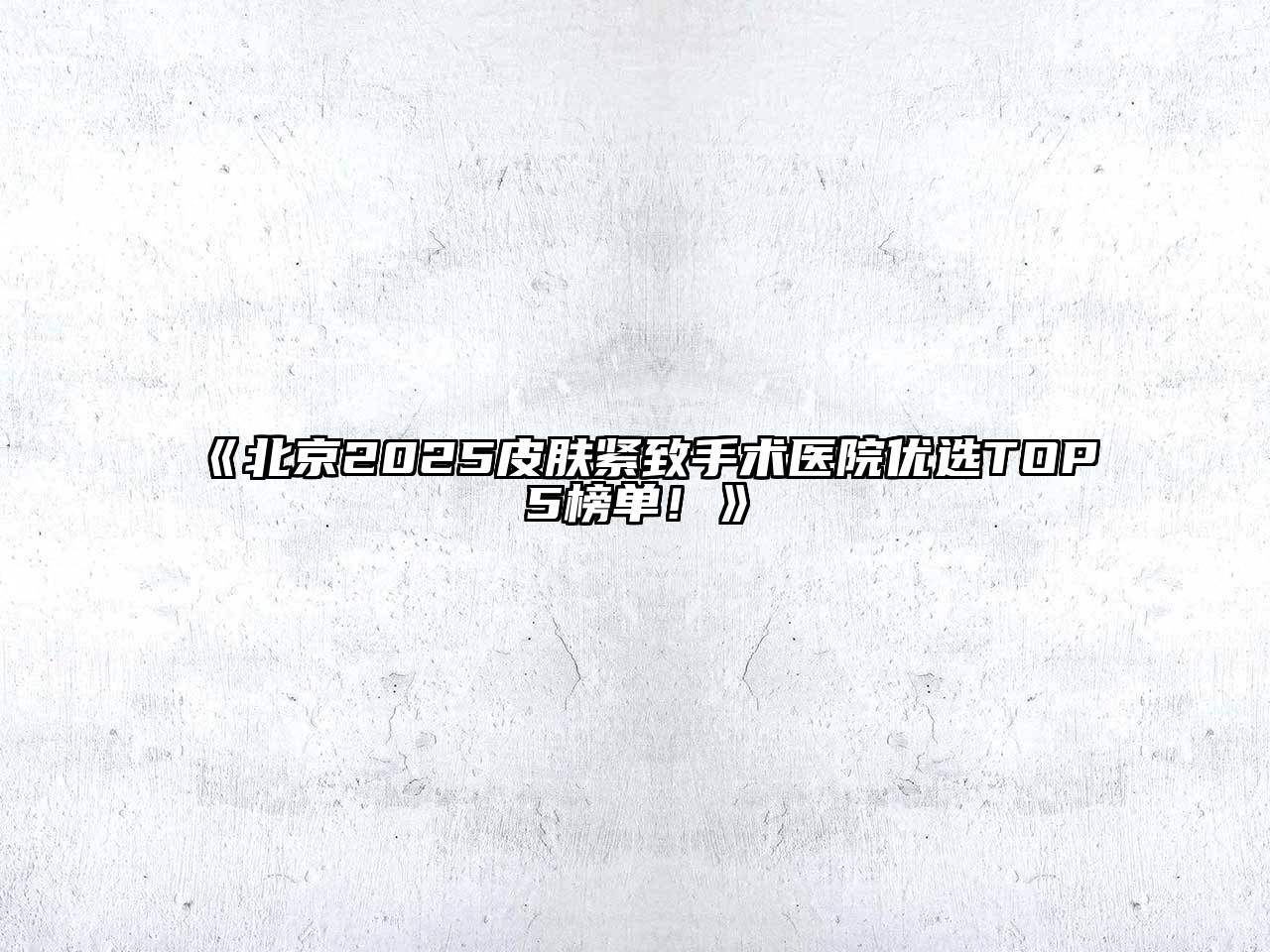 《北京2025皮肤紧致手术医院优选TOP5榜单！》