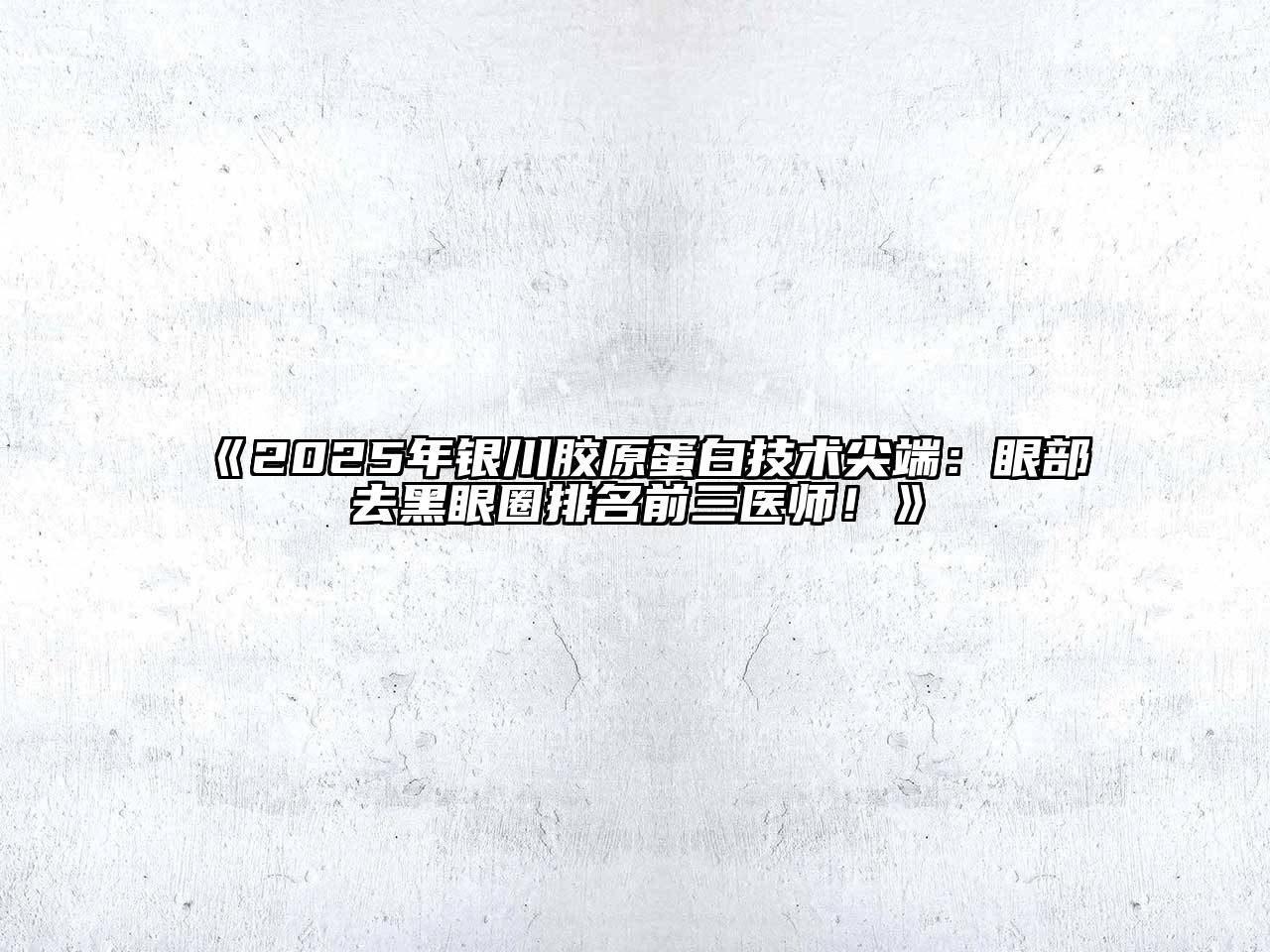 《2025年银川胶原蛋白技术尖端：眼部去黑眼圈排名前三医师！》
