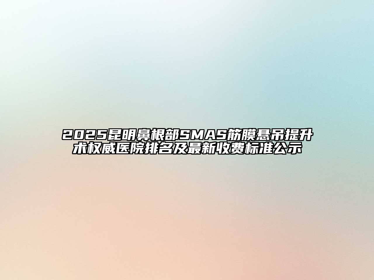 2025昆明鼻根部SMAS筋膜悬吊提升术权威医院排名及最新收费标准公示