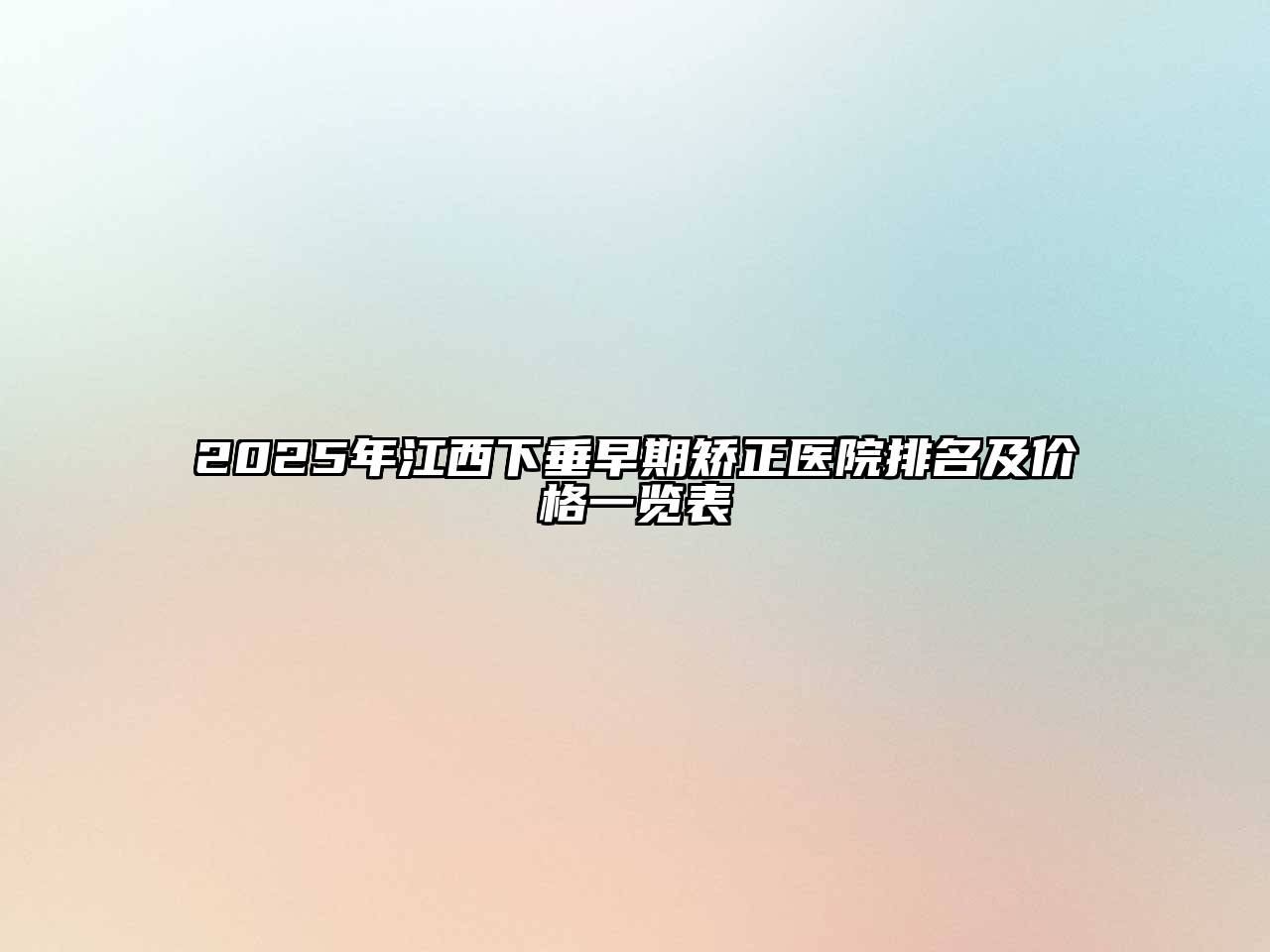 2025年江西下垂早期矫正医院排名及价格一览表
