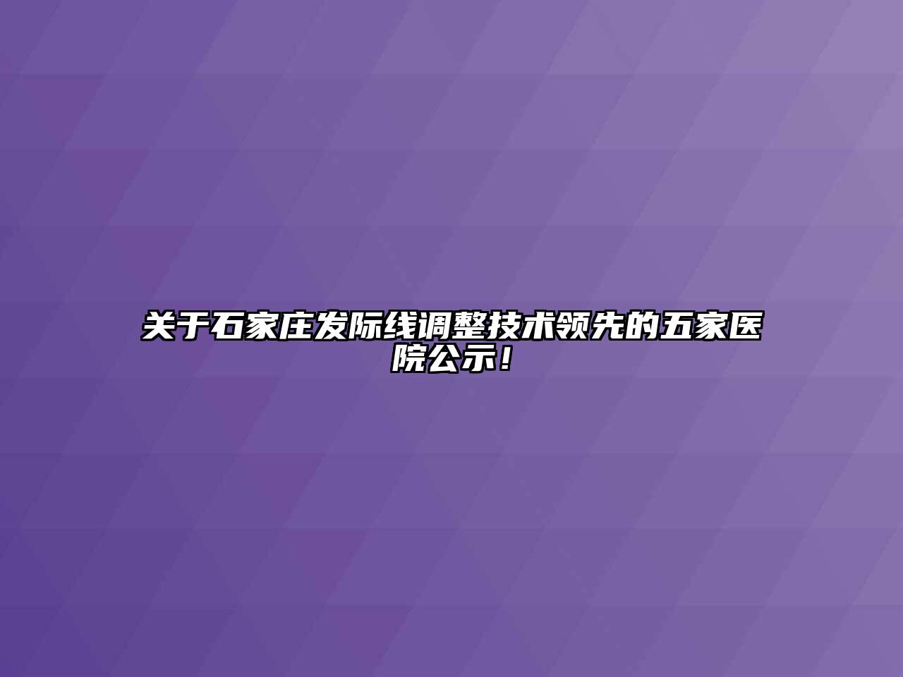 关于石家庄发际线调整技术领先的五家医院公示！