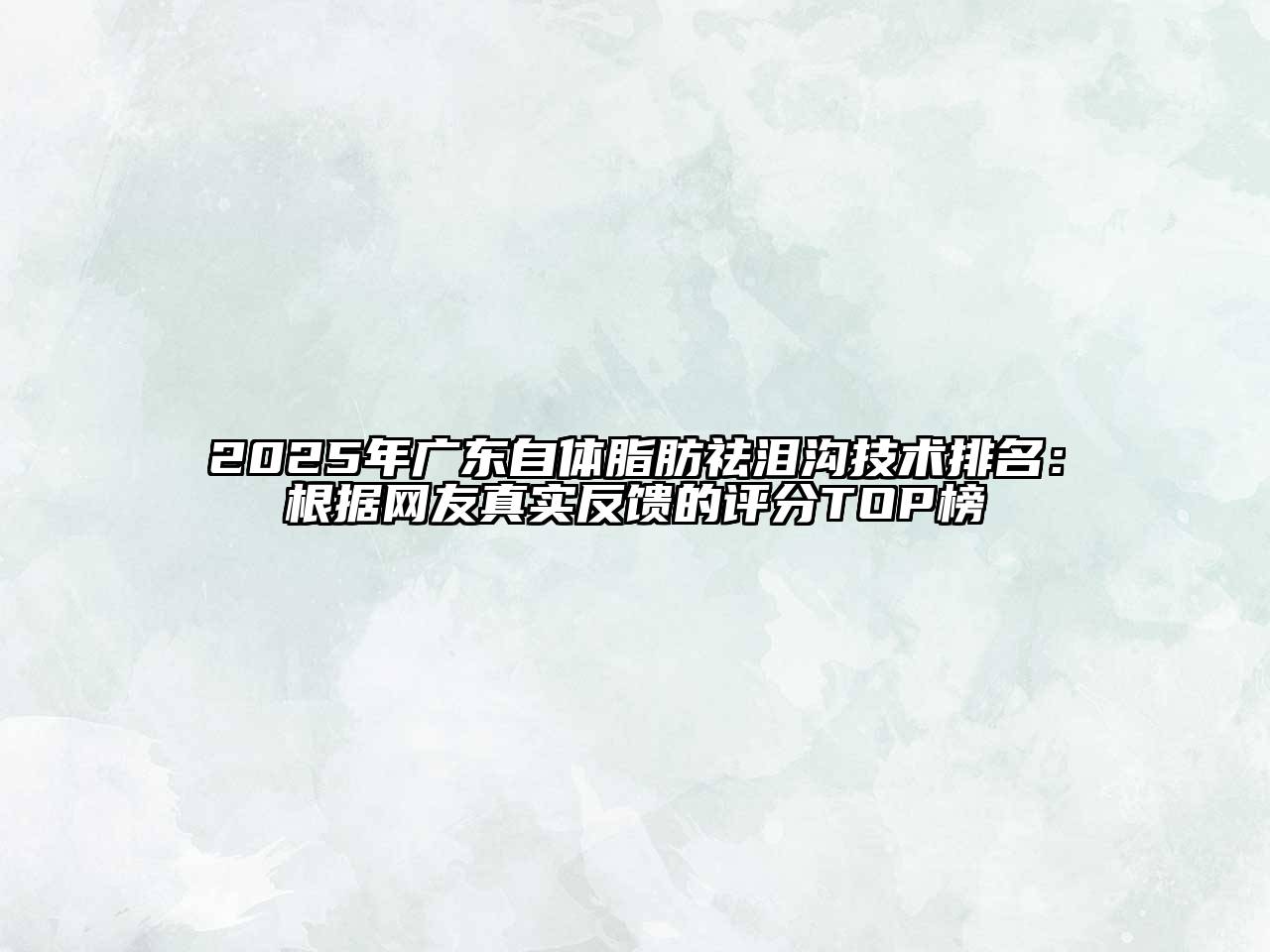 2025年广东自体脂肪祛泪沟技术排名：根据网友真实反馈的评分TOP榜