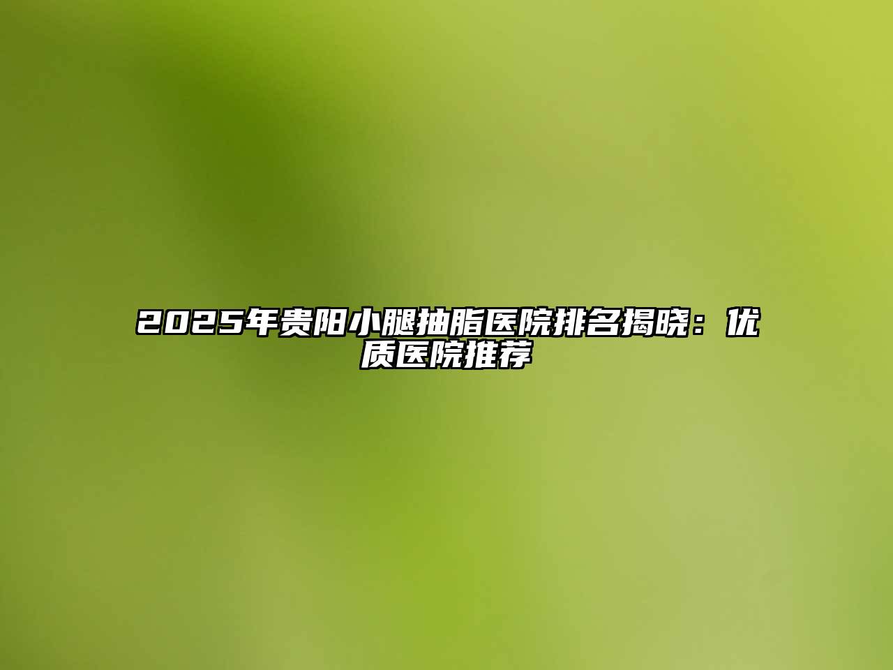 2025年贵阳小腿抽脂医院排名揭晓：优质医院推荐