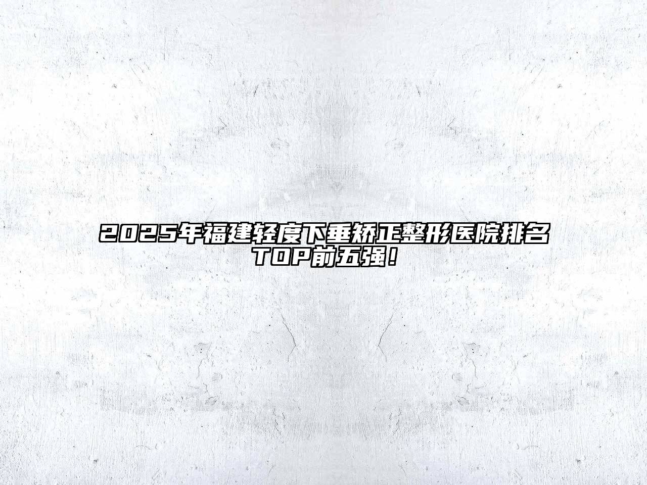 2025年福建轻度下垂矫正整形医院排名TOP前五强！