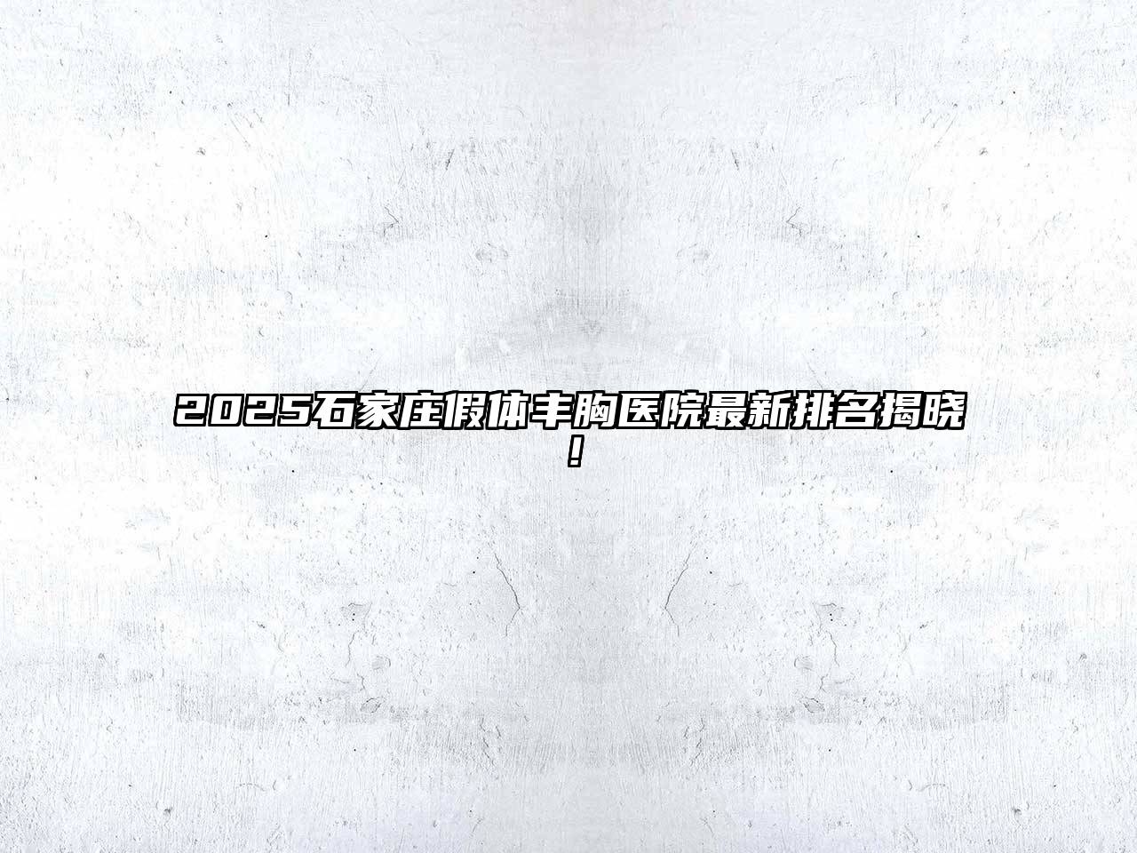 2025石家庄假体丰胸医院最新排名揭晓！