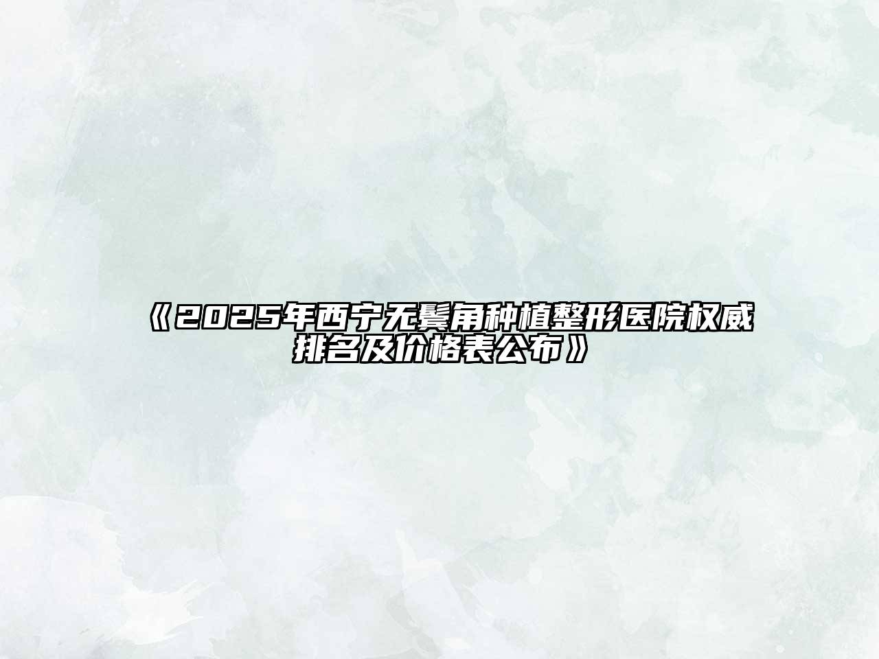 《2025年西宁无鬓角种植整形医院权威排名及价格表公布》