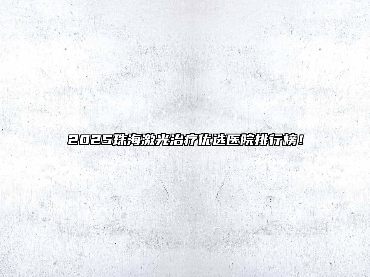 2025珠海激光治疗优选医院排行榜！