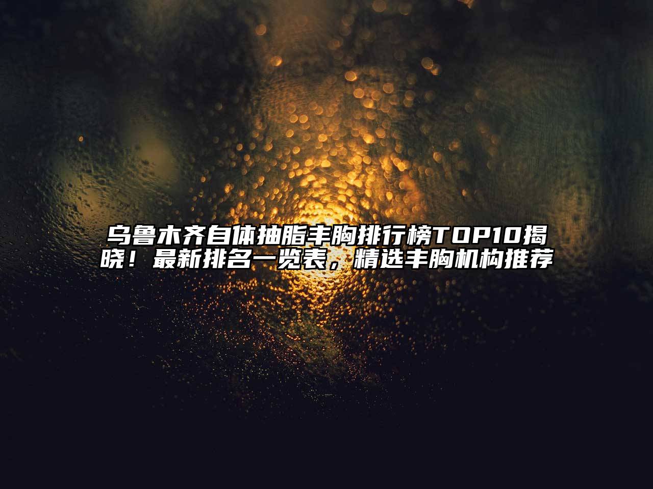 乌鲁木齐自体抽脂丰胸排行榜TOP10揭晓！最新排名一览表，精选丰胸机构推荐