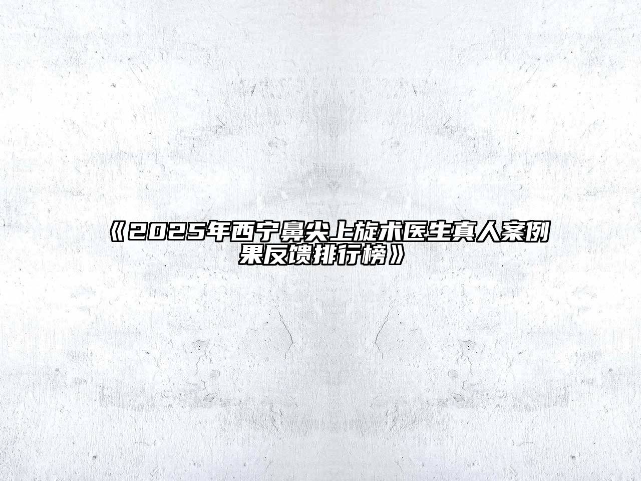 《2025年西宁鼻尖上旋术医生真人案例果反馈排行榜》