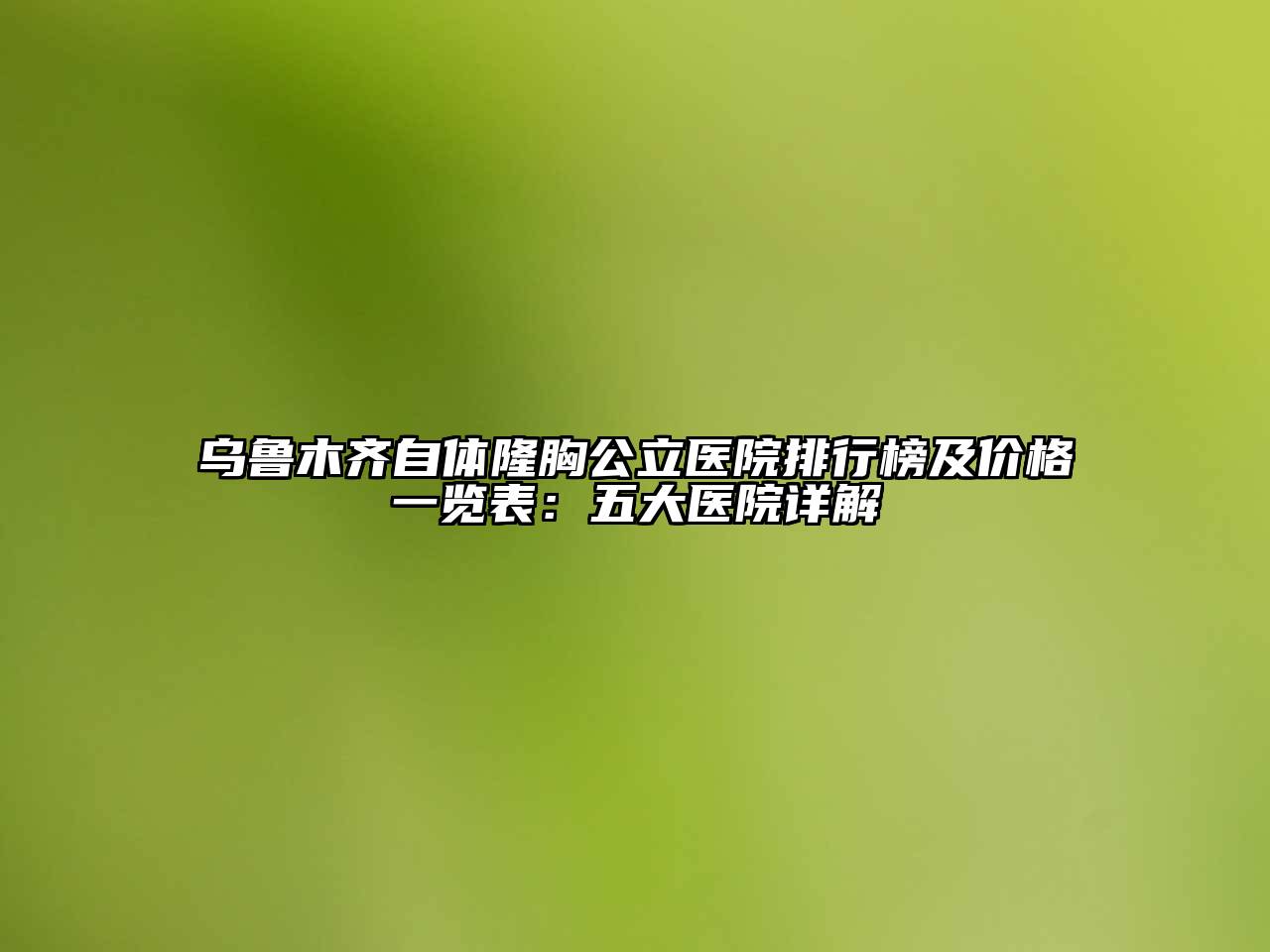 乌鲁木齐自体隆胸公立医院排行榜及价格一览表：五大医院详解