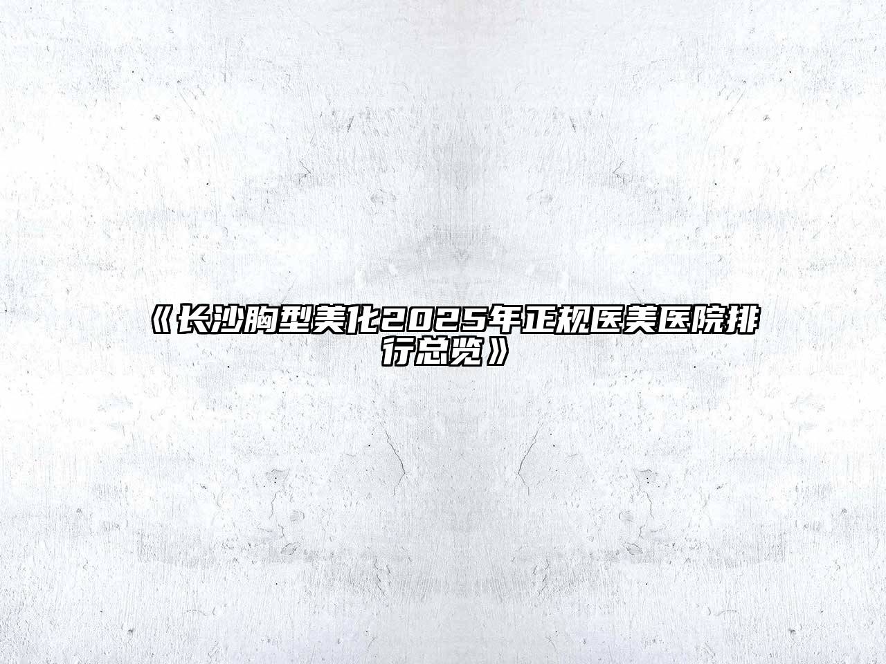 《长沙胸型美化2025年正规医美医院排行总览》