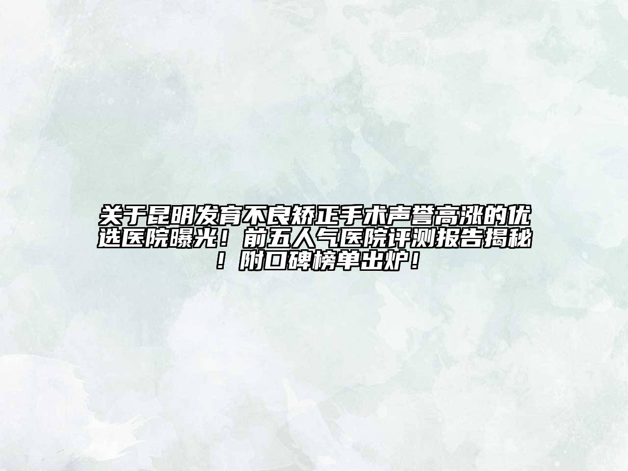 关于昆明发育不良矫正手术声誉高涨的优选医院曝光！前五人气医院评测报告揭秘！附口碑榜单出炉！