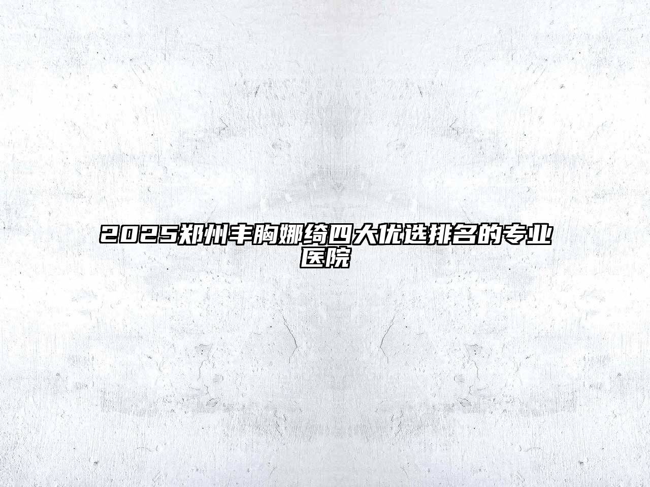 2025郑州丰胸娜绮四大优选排名的专业医院