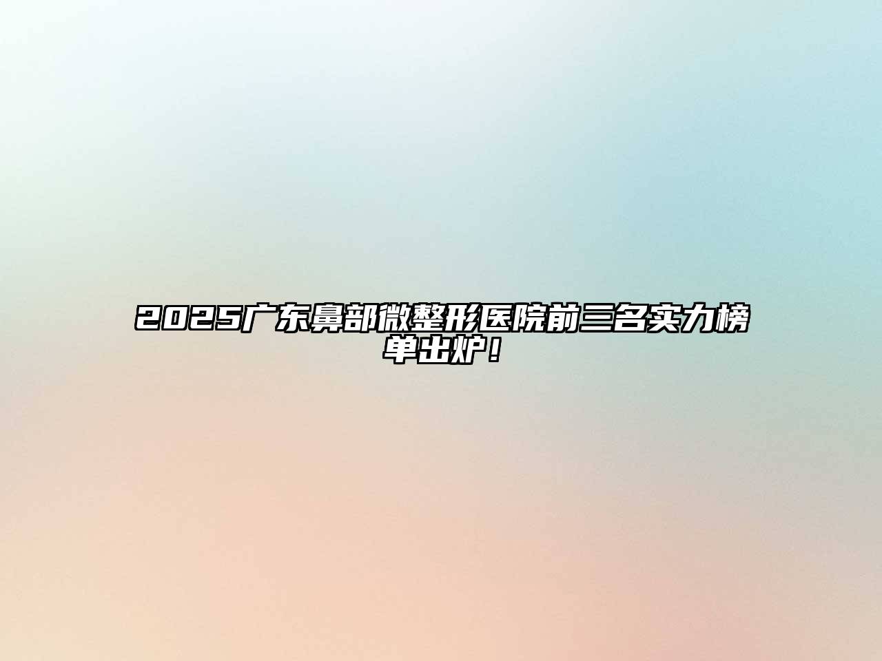 2025广东鼻部微整形医院前三名实力榜单出炉！