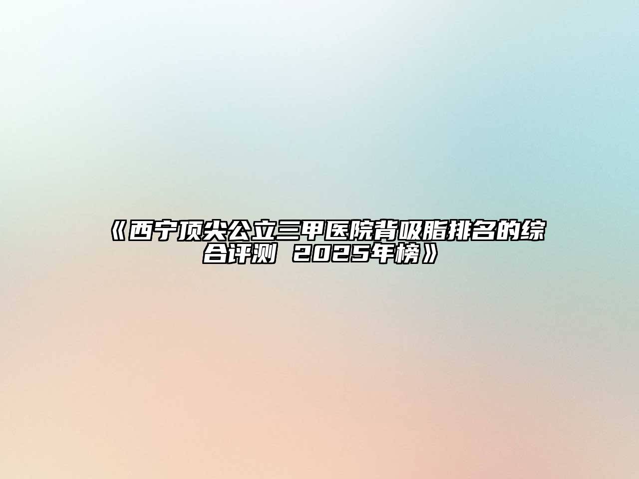 《西宁顶尖公立三甲医院背吸脂排名的综合评测 2025年榜》