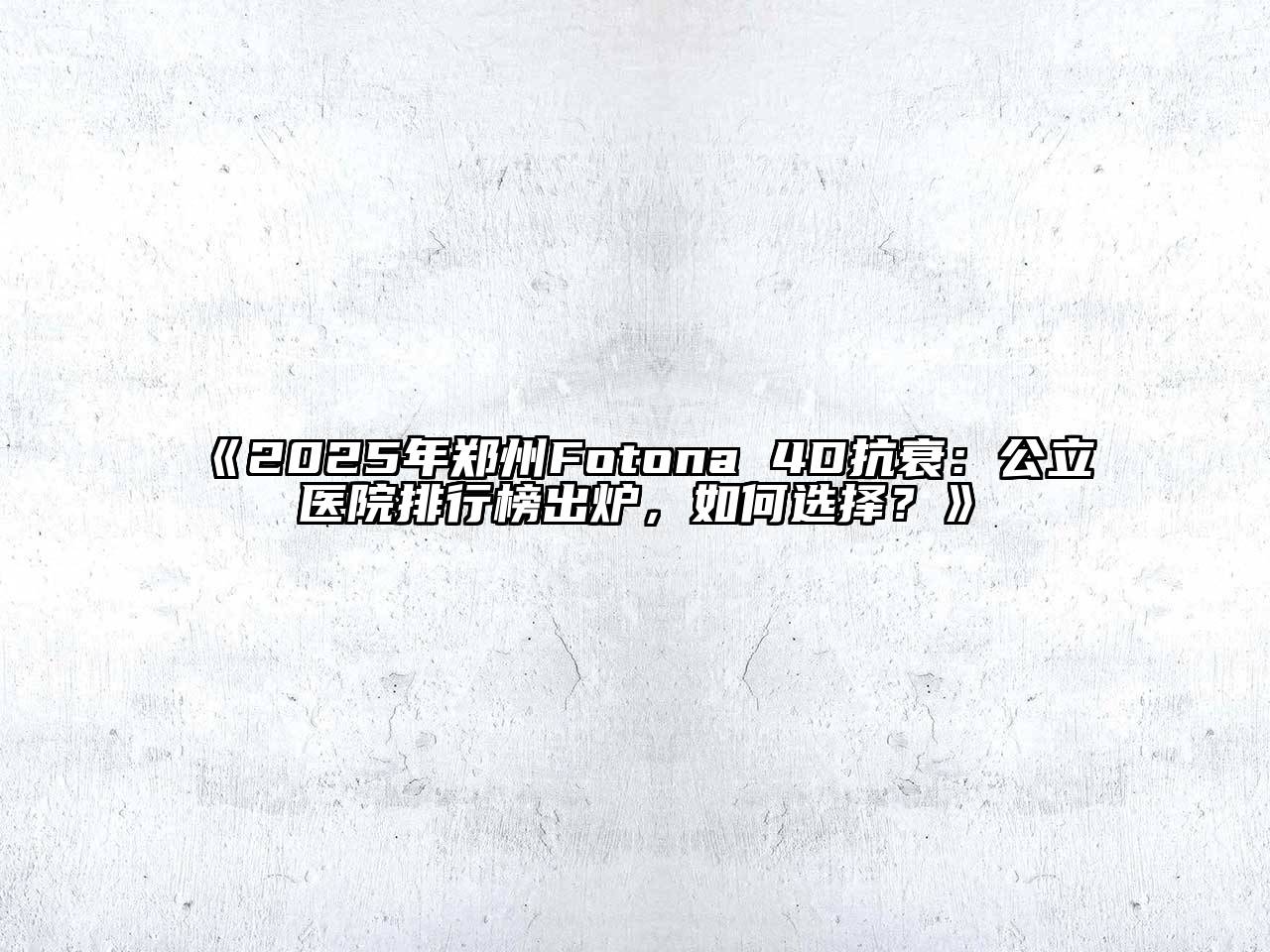 《2025年郑州Fotona 4D抗衰：公立医院排行榜出炉，如何选择？》