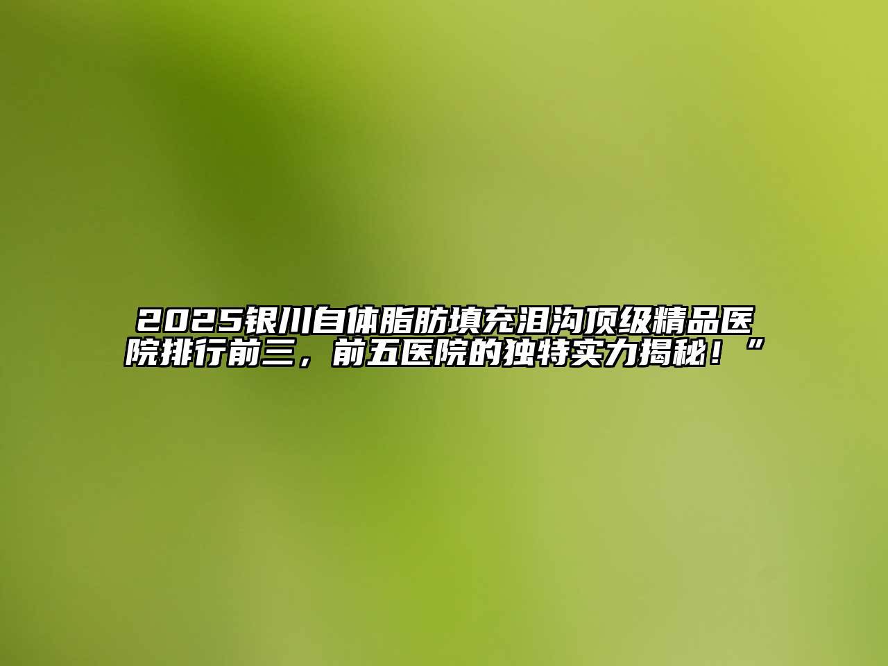 2025银川自体脂肪填充泪沟顶级精品医院排行前三，前五医院的独特实力揭秘！”