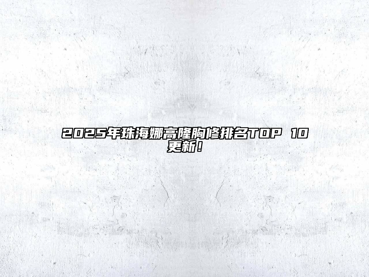 2025年珠海娜高隆胸修排名TOP 10更新！