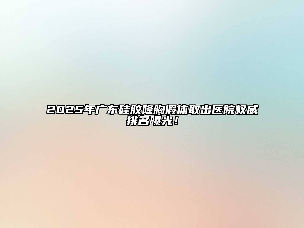 2025年广东硅胶隆胸假体取出医院权威排名曝光！