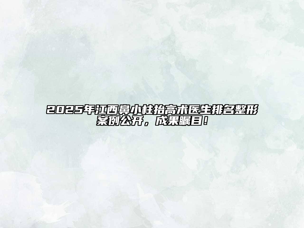 2025年江西鼻小柱抬高术医生排名整形案例公开，成果瞩目！