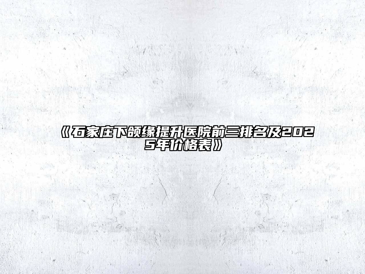 《石家庄下颌缘提升医院前三排名及2025年价格表》