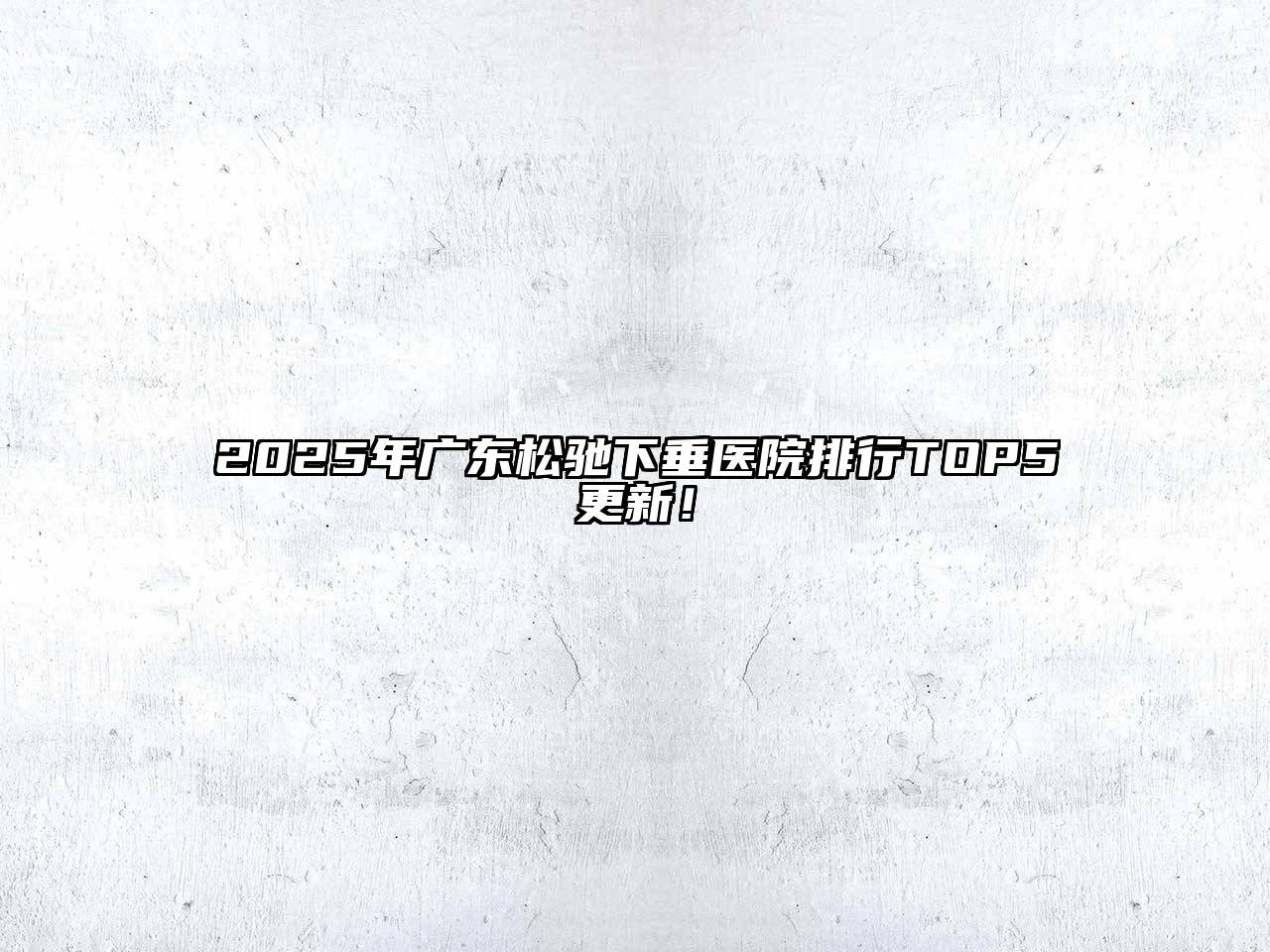 2025年广东松驰下垂医院排行TOP5更新！