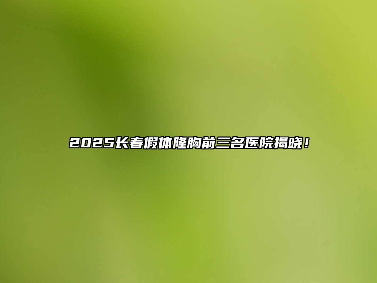 2025长春假体隆胸前三名医院揭晓！
