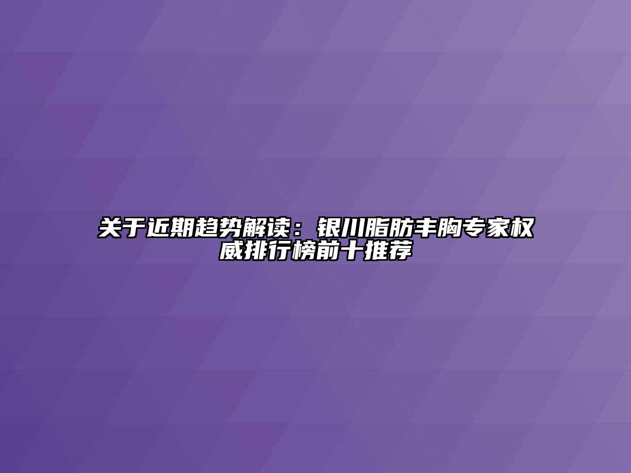 关于近期趋势解读：银川脂肪丰胸专家权威排行榜前十推荐