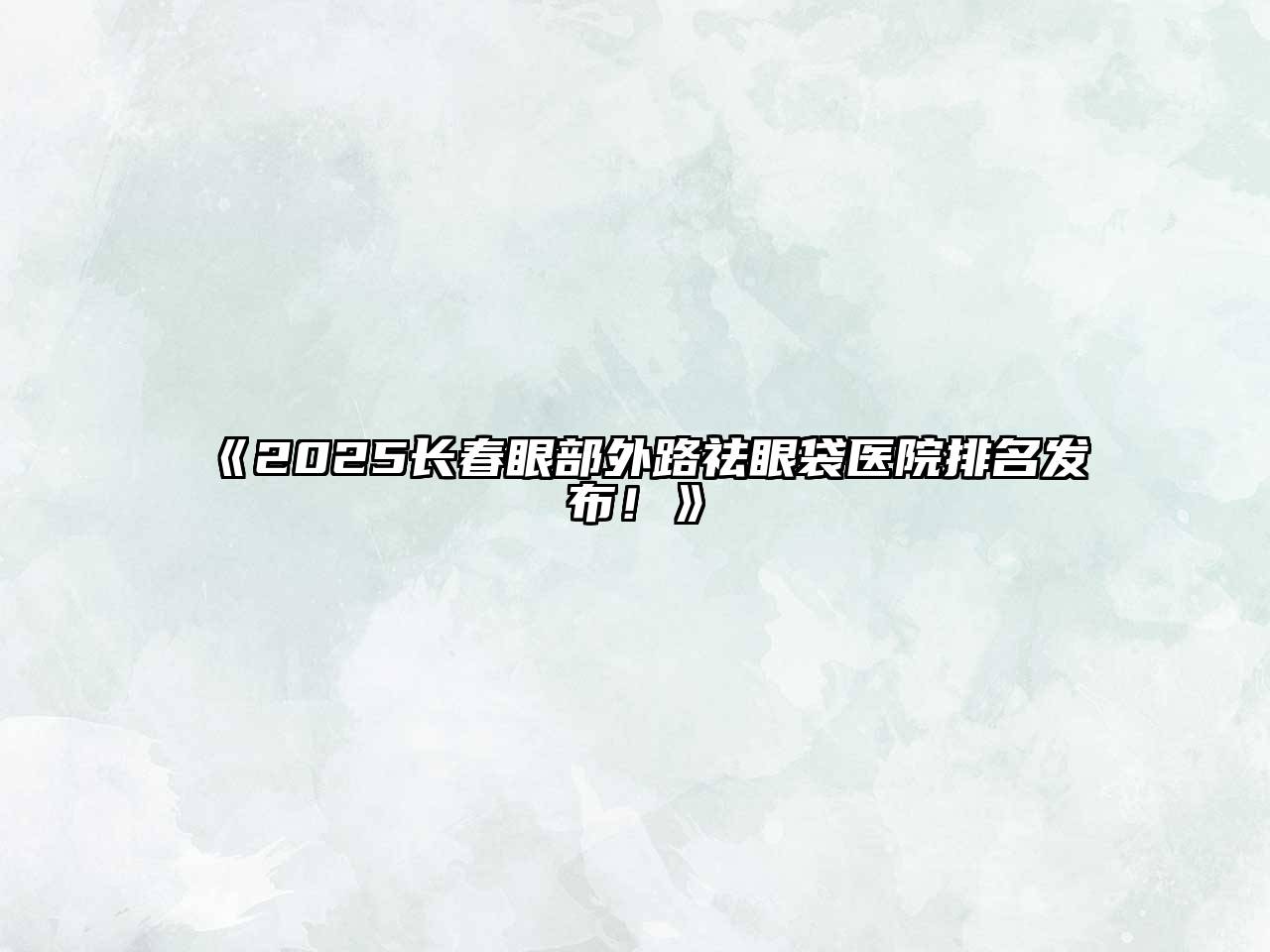 《2025长春眼部外路祛眼袋医院排名发布！》