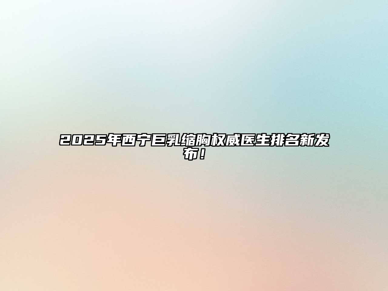 2025年西宁巨乳缩胸权威医生排名新发布！