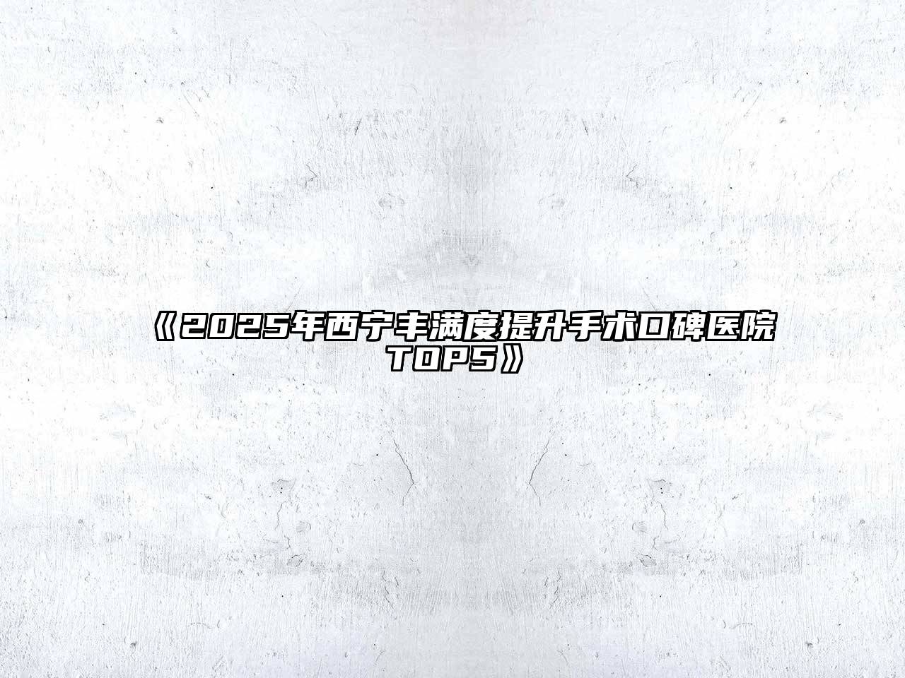 《2025年西宁丰满度提升手术口碑医院TOP5》