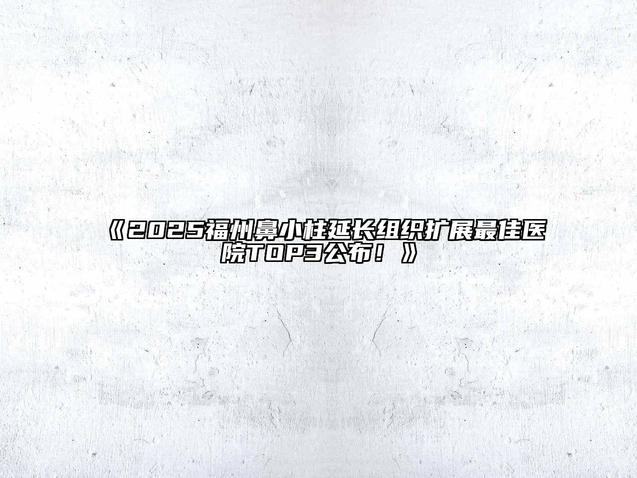 《2025福州鼻小柱延长组织扩展最佳医院TOP3公布！》