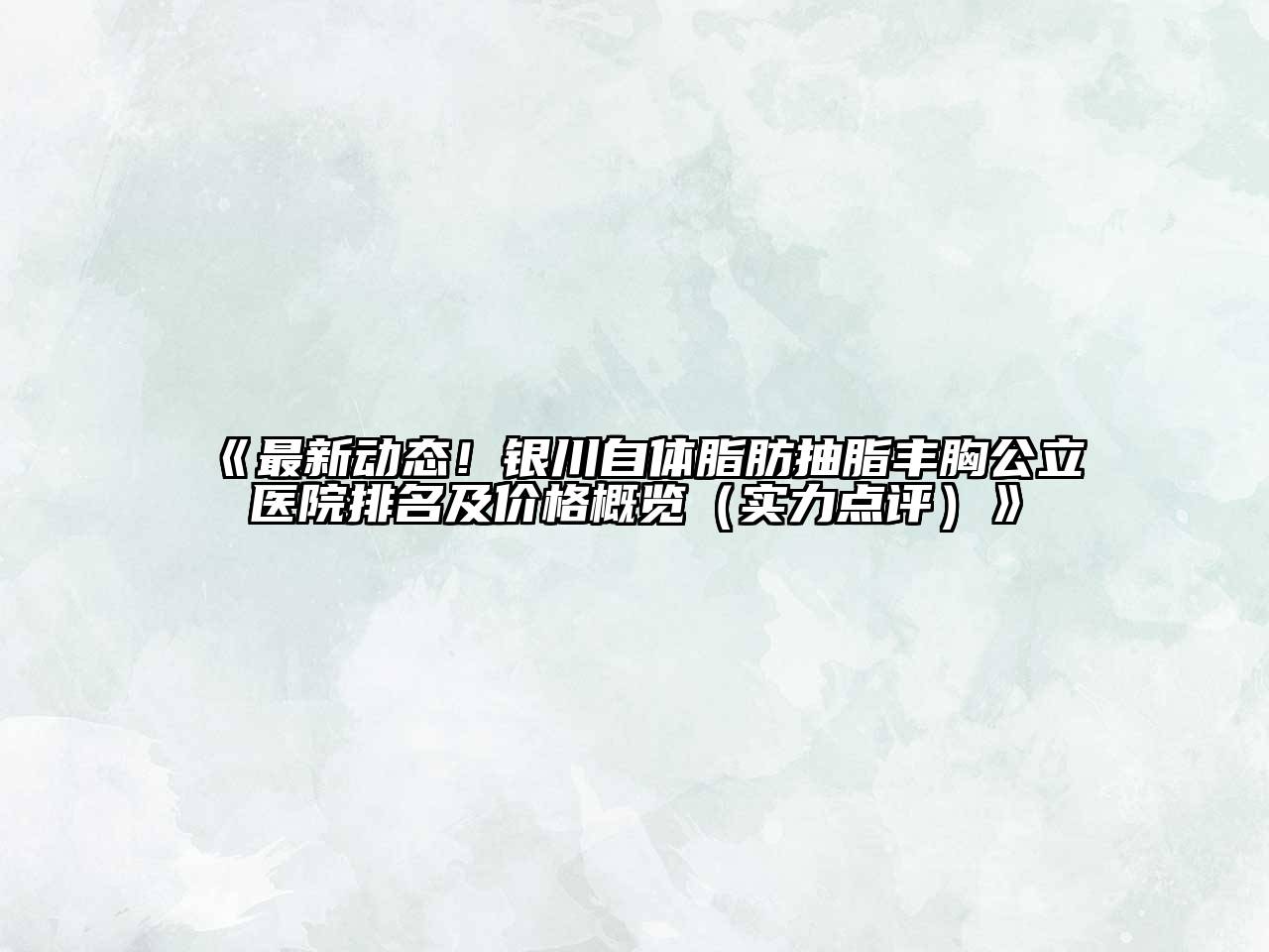 《最新动态！银川自体脂肪抽脂丰胸公立医院排名及价格概览（实力点评）》